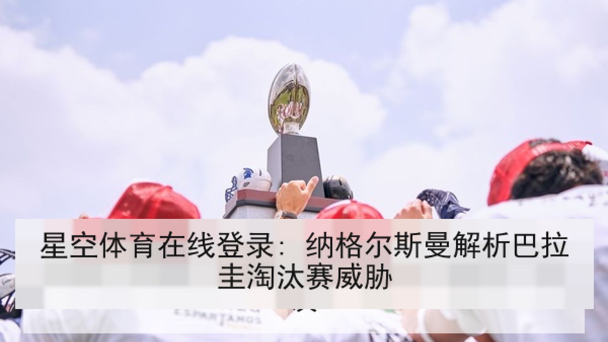 星空体育在线登录: 纳格尔斯曼解析巴拉圭淘汰赛威胁 星空体育在线登录: 纳格尔斯曼解析巴拉圭淘汰赛威胁