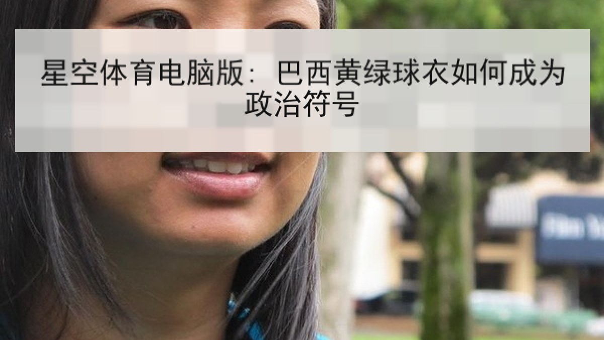 星空体育电脑版: 巴西黄绿球衣如何成为政治符号 星空体育电脑版: 巴西黄绿球衣如何成为政治符号