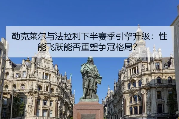勒克莱尔与法拉利下半赛季引擎升级：性能飞跃能否重塑争冠格局？