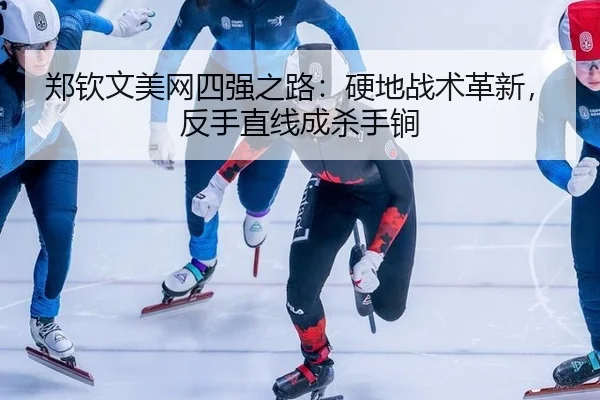 郑钦文美网四强之路：硬地战术革新，反手直线成杀手锏