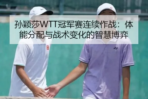 孙颖莎WTT冠军赛连续作战：体能分配与战术变化的智慧博弈