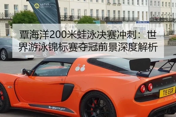 覃海洋200米蛙泳决赛冲刺：世界游泳锦标赛夺冠前景深度解析