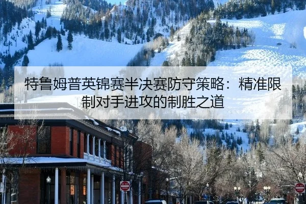 特鲁姆普英锦赛半决赛防守策略：精准限制对手进攻的制胜之道