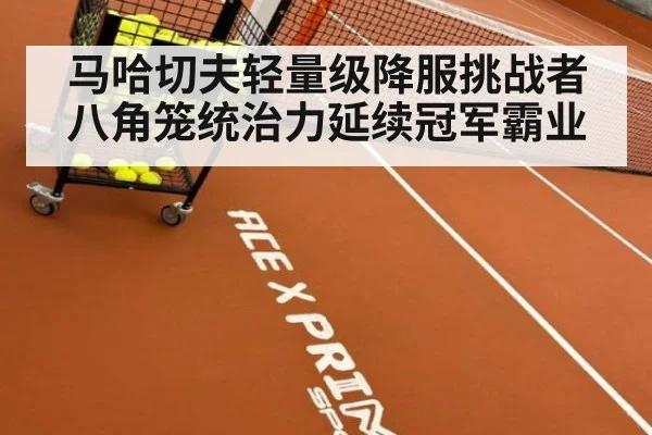 马哈切夫轻量级降服挑战者八角笼统治力延续冠军霸业
