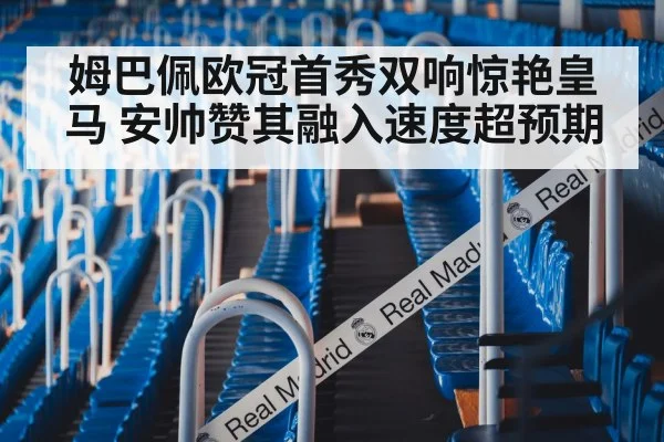 姆巴佩欧冠首秀双响惊艳皇马 安帅赞其融入速度超预期