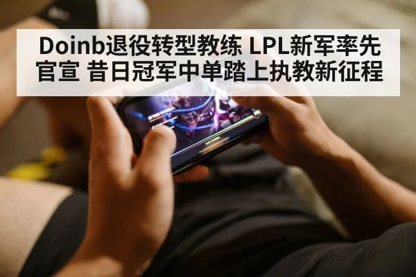 Doinb退役转型教练 LPL新军率先官宣 昔日冠军中单踏上执教新征程