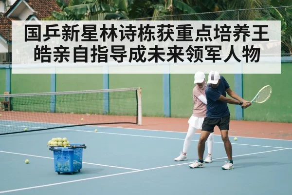 国乒新星林诗栋获重点培养王皓亲自指导成未来领军人物