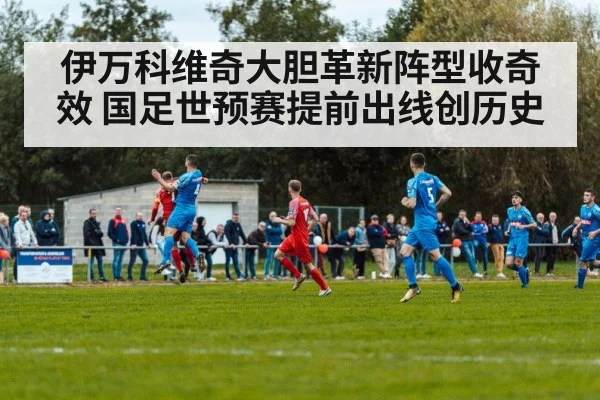 伊万科维奇大胆革新阵型收奇效 国足世预赛提前出线创历史