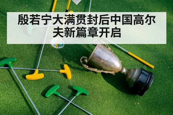 殷若宁大满贯封后中国高尔夫新篇章开启