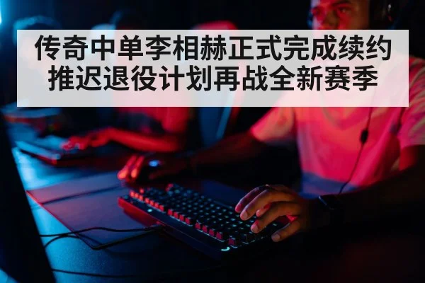传奇中单李相赫正式完成续约推迟退役计划再战全新赛季