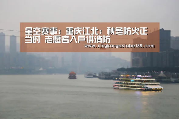 星空赛事:重庆江北:秋冬防火正当时 志愿者入户讲消防(图1) 星空直播